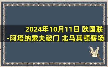 2024年10月11日 欧国联-阿塔纳索夫破门 北马其顿客场3-0拉脱维亚